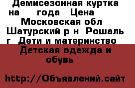 Демисезонная куртка на 2-4 года › Цена ­ 500 - Московская обл., Шатурский р-н, Рошаль г. Дети и материнство » Детская одежда и обувь   